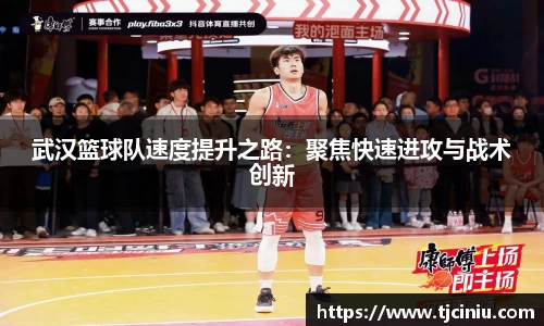 武汉篮球队速度提升之路：聚焦快速进攻与战术创新