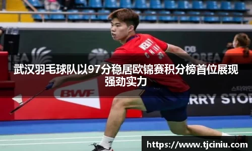 武汉羽毛球队以97分稳居欧锦赛积分榜首位展现强劲实力